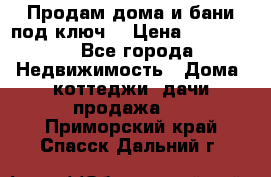 Продам дома и бани под ключ. › Цена ­ 300 000 - Все города Недвижимость » Дома, коттеджи, дачи продажа   . Приморский край,Спасск-Дальний г.